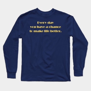 Every day you have a chance to make life better Long Sleeve T-Shirt